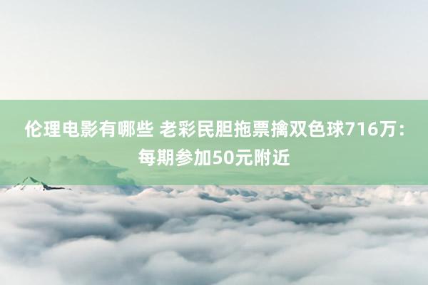 伦理电影有哪些 老彩民胆拖票擒双色球716万：每期参加50元附近