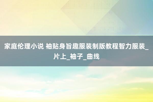 家庭伦理小说 袖贴身旨趣服装制版教程　智力服装_片上_袖子_曲线