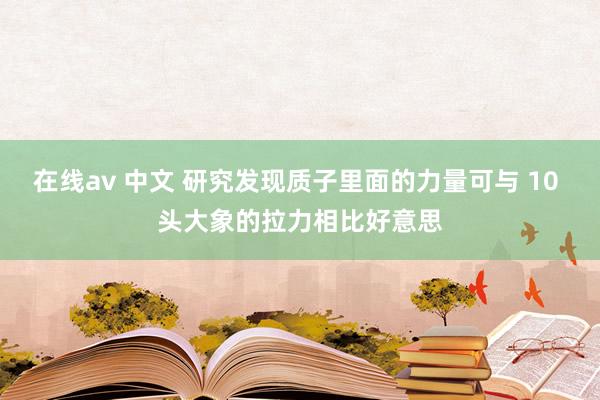 在线av 中文 研究发现质子里面的力量可与 10 头大象的拉力相比好意思