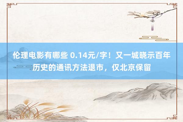 伦理电影有哪些 0.14元/字！又一城晓示百年历史的通讯方法退市，仅北京保留