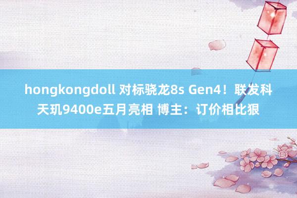 hongkongdoll 对标骁龙8s Gen4！联发科天玑9400e五月亮相 博主：订价相比狠