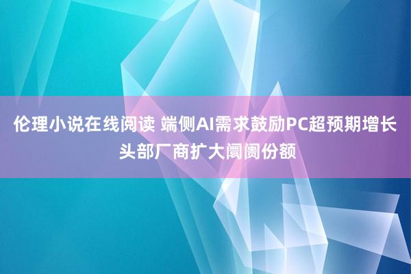 伦理小说在线阅读 端侧AI需求鼓励PC超预期增长 头部厂商扩大阛阓份额