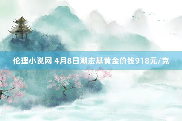 伦理小说网 4月8日潮宏基黄金价钱918元/克