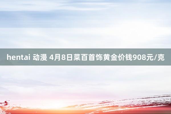 hentai 动漫 4月8日菜百首饰黄金价钱908元/克