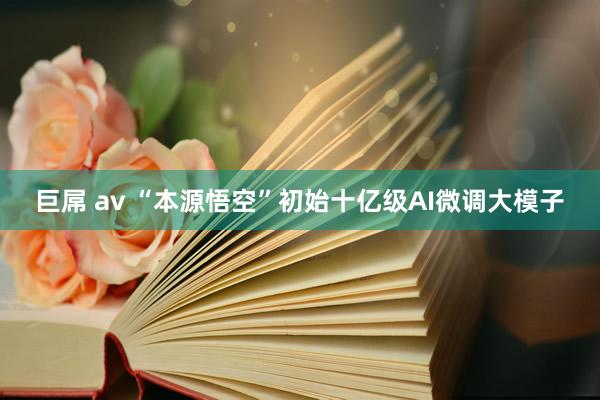 巨屌 av “本源悟空”初始十亿级AI微调大模子