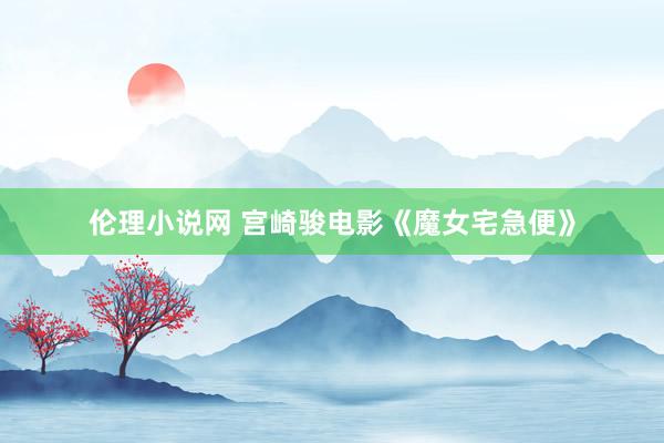 伦理小说网 宫崎骏电影《魔女宅急便》