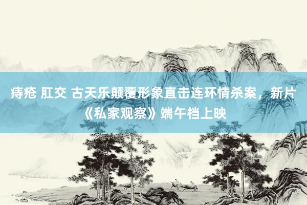 痔疮 肛交 古天乐颠覆形象直击连环情杀案，新片《私家观察》端午档上映
