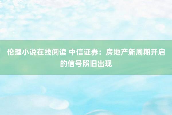 伦理小说在线阅读 中信证券：房地产新周期开启的信号照旧出现
