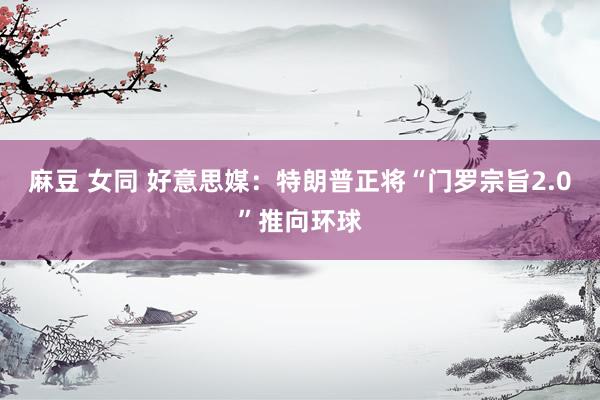 麻豆 女同 好意思媒：特朗普正将“门罗宗旨2.0”推向环球