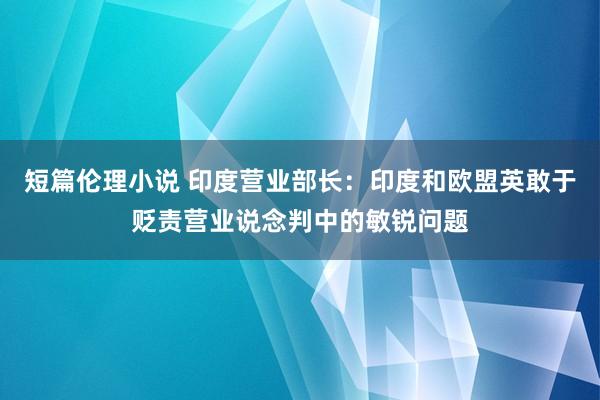 短篇伦理小说 印度营业部长：印度和欧盟英敢于贬责营业说念判中的敏锐问题