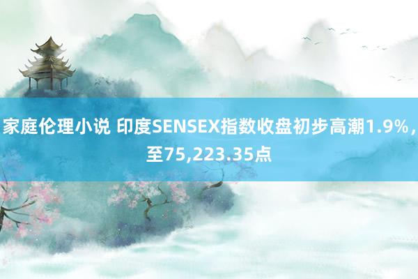家庭伦理小说 印度SENSEX指数收盘初步高潮1.9%，至75，223.35点
