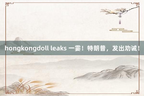 hongkongdoll leaks 一霎！特朗普，发出劝诫！