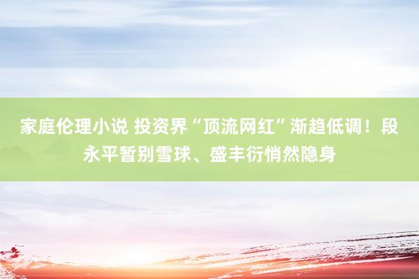 家庭伦理小说 投资界“顶流网红”渐趋低调！段永平暂别雪球、盛丰衍悄然隐身