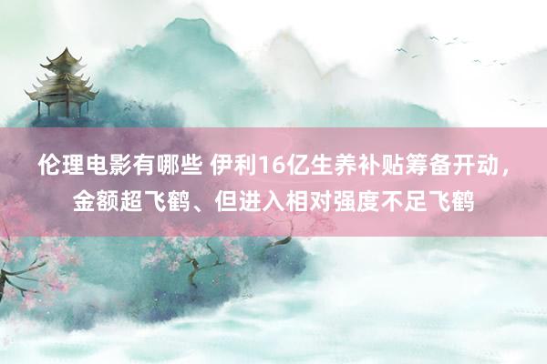 伦理电影有哪些 伊利16亿生养补贴筹备开动，金额超飞鹤、但进入相对强度不足飞鹤