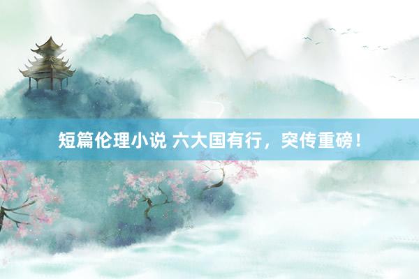 短篇伦理小说 六大国有行，突传重磅！