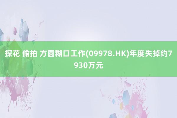 探花 偷拍 方圆糊口工作(09978.HK)年度失掉约7930万元