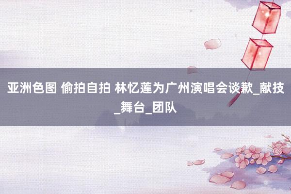 亚洲色图 偷拍自拍 林忆莲为广州演唱会谈歉_献技_舞台_团队