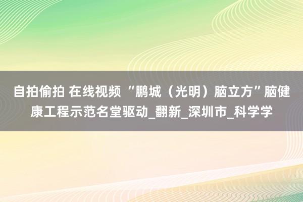 自拍偷拍 在线视频 “鹏城（光明）脑立方”脑健康工程示范名堂驱动_翻新_深圳市_科学学