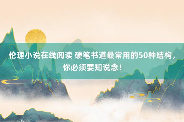 伦理小说在线阅读 硬笔书道最常用的50种结构，你必须要知说念！