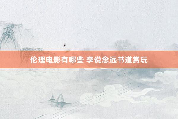 伦理电影有哪些 李说念远书道赏玩