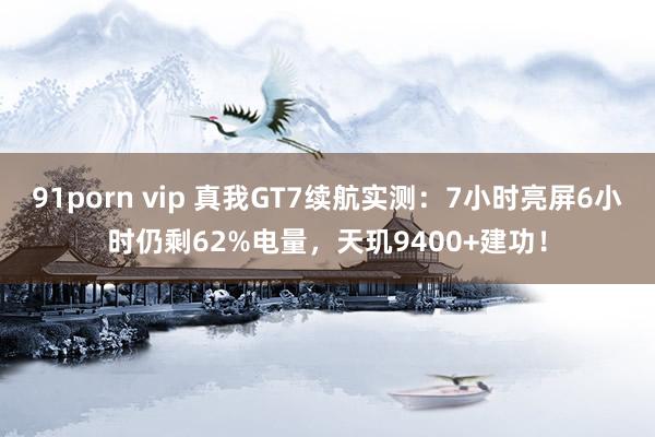 91porn vip 真我GT7续航实测：7小时亮屏6小时仍剩62%电量，天玑9400+建功！