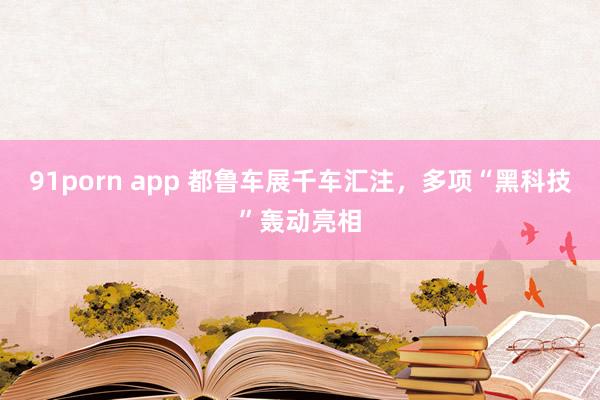 91porn app 都鲁车展千车汇注，多项“黑科技”轰动亮相