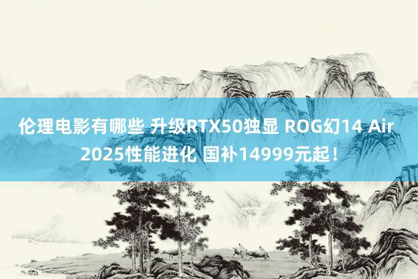 伦理电影有哪些 升级RTX50独显 ROG幻14 Air 2025性能进化 国补14999元起！