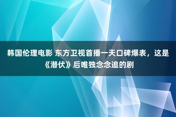 韩国伦理电影 东方卫视首播一天口碑爆表，这是《潜伏》后唯独念念追的剧