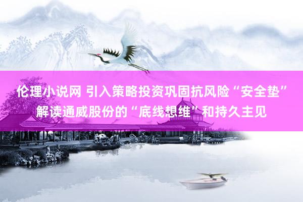 伦理小说网 引入策略投资巩固抗风险“安全垫”解读通威股份的“底线想维”和持久主见