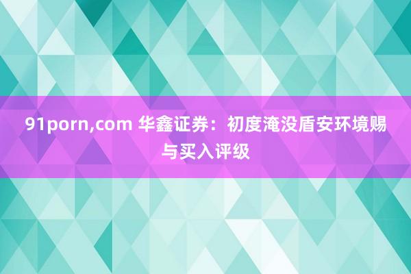 91porn，com 华鑫证券：初度淹没盾安环境赐与买入评级