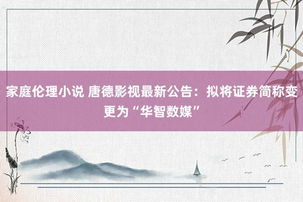 家庭伦理小说 唐德影视最新公告：拟将证券简称变更为“华智数媒”