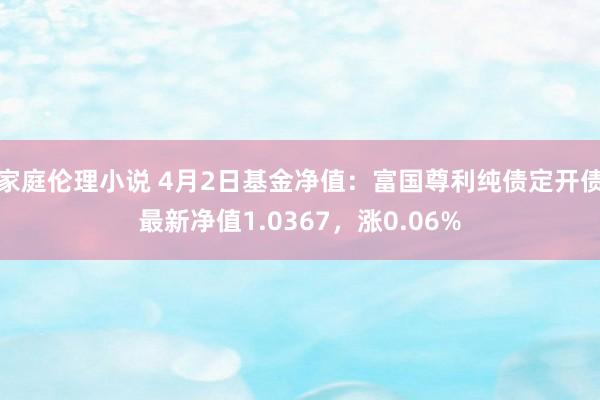 家庭伦理小说 4月2日基金净值：富国尊利纯债定开债最新净值1.0367，涨0.06%