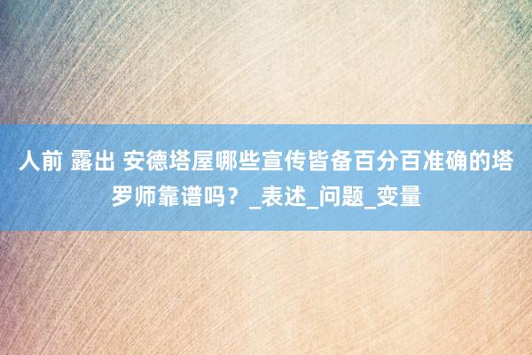 人前 露出 安德塔屋哪些宣传皆备百分百准确的塔罗师靠谱吗？_表述_问题_变量
