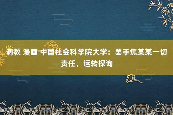 调教 漫画 中国社会科学院大学：罢手焦某某一切责任，运转探询