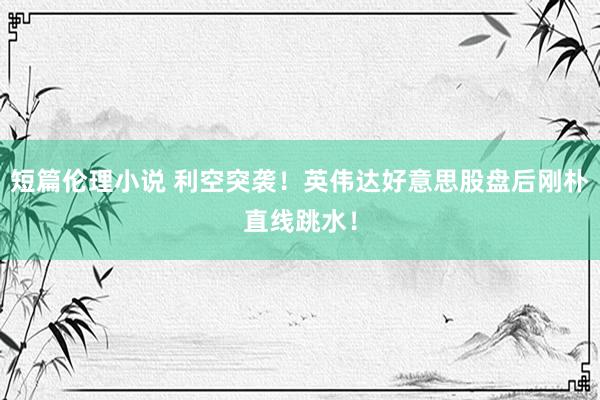 短篇伦理小说 利空突袭！英伟达好意思股盘后刚朴直线跳水！