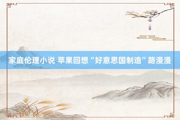 家庭伦理小说 苹果回想“好意思国制造”路漫漫