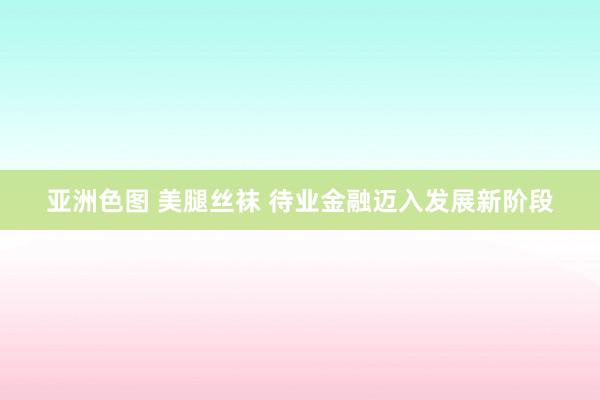 亚洲色图 美腿丝袜 待业金融迈入发展新阶段