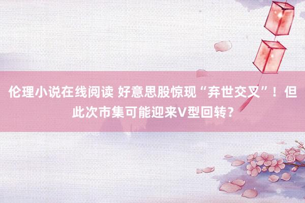 伦理小说在线阅读 好意思股惊现“弃世交叉”！但此次市集可能迎来V型回转？