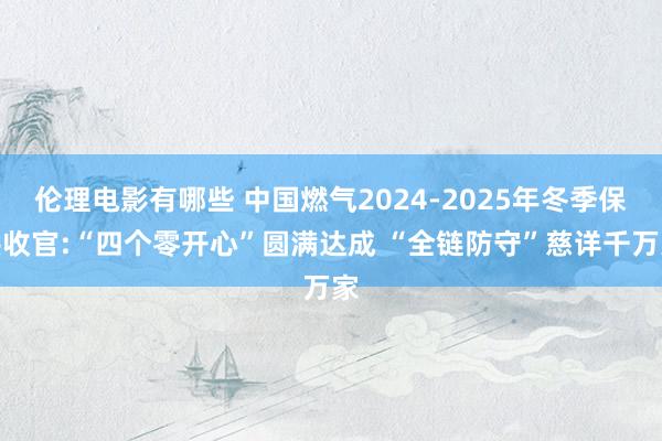 伦理电影有哪些 中国燃气2024-2025年冬季保供收官:“四个零开心”圆满达成 “全链防守”慈详千万家