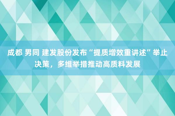 成都 男同 建发股份发布“提质增效重讲述”举止决策，多维举措推动高质料发展