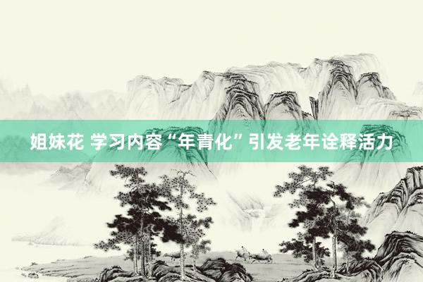 姐妹花 学习内容“年青化”引发老年诠释活力