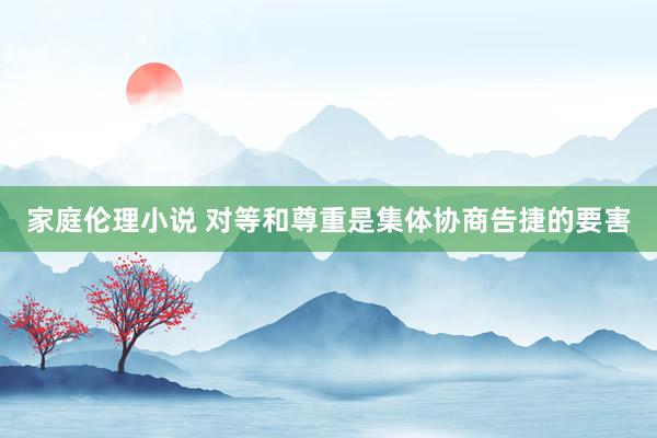 家庭伦理小说 对等和尊重是集体协商告捷的要害