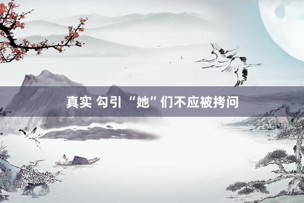 真实 勾引 “她”们不应被拷问