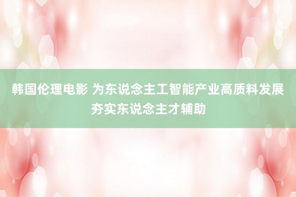 韩国伦理电影 为东说念主工智能产业高质料发展夯实东说念主才辅助