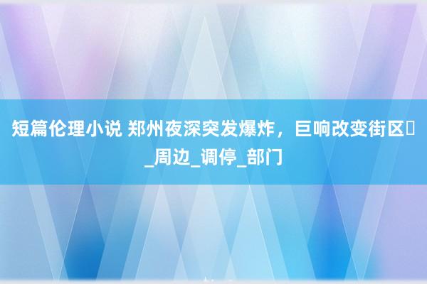 短篇伦理小说 郑州夜深突发爆炸，巨响改变街区​_周边_调停_部门