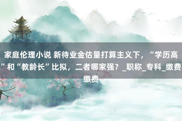 家庭伦理小说 新待业金估量打算主义下，“学历高”和“教龄长”比拟，二者哪家强？_职称_专科_缴费