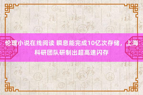伦理小说在线阅读 瞬息能完成10亿次存储，上海科研团队研制出超高速闪存