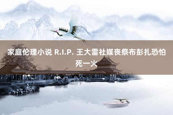 家庭伦理小说 R.I.P. 王大雷社媒丧祭布彭扎恐怕死一火