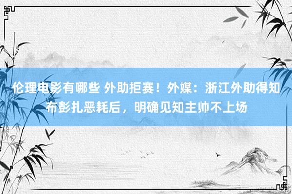 伦理电影有哪些 外助拒赛！外媒：浙江外助得知布彭扎恶耗后，明确见知主帅不上场