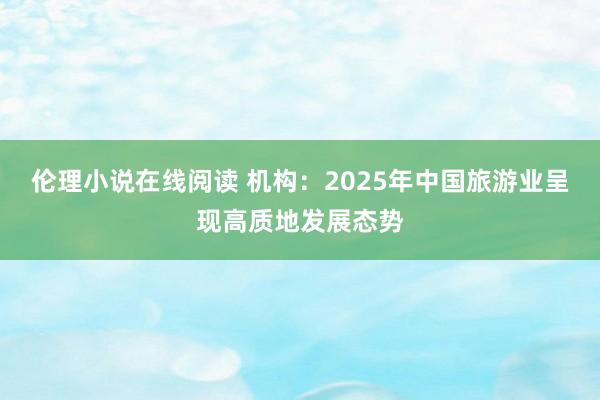 伦理小说在线阅读 机构：2025年中国旅游业呈现高质地发展态势
